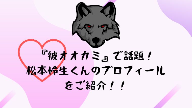 『彼オオカミ』で話題！松本怜生くんのプロフィールをご紹介！！