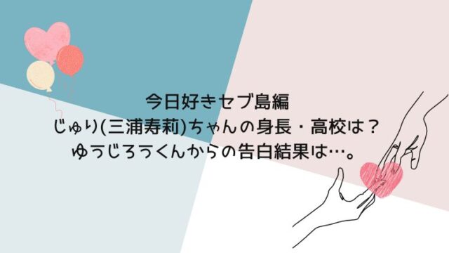 今日好きじゅり 三浦寿莉 ちゃんの身長や高校は 告白の結果は 小夏 セブ島編 好きなものでちいさな幸せを