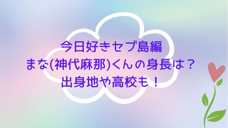 今日好きまな 神代麻那 くんの身長は 出身地や高校も セブ島編 好きなものでちいさな幸せを