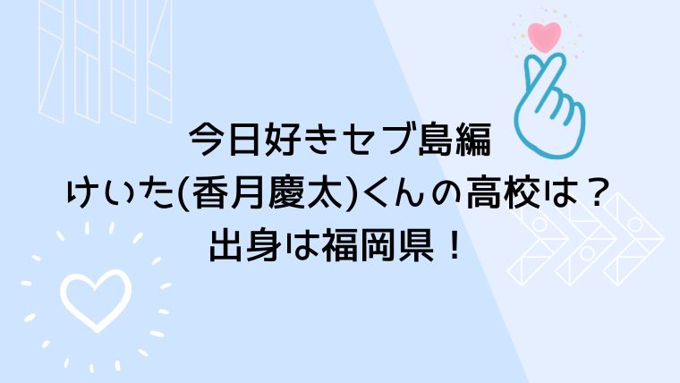 今日好きセブ島編けいたくん(香月慶太)の高校は？出身は福岡県！