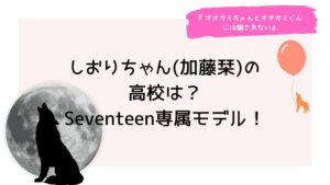 しおりちゃん(加藤栞)の高校は？Seventeen専属モデル！