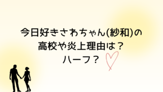 今日好き卒業編2026さわちゃん(紗和)の高校や炎上理由は？ハーフ？