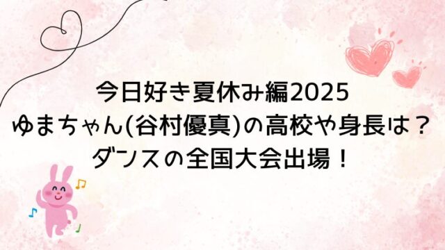 今日好き夏休み編2025ゆまちゃん(谷村優真)の高校や身長は？ダンスの全国大会出場！