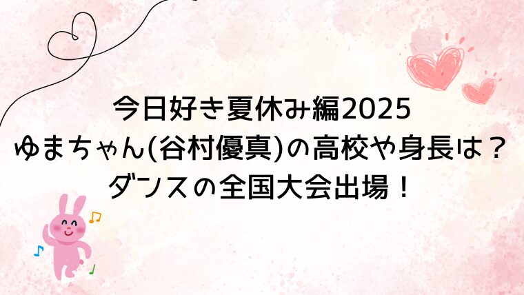 今日好き夏休み編2025ゆまちゃん(谷村優真)の高校や身長は？ダンスの全国大会出場！