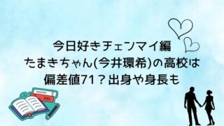 今日好きチェンマイ編たまきちゃん(今井環希)の高校は偏差値71？出身や身長も