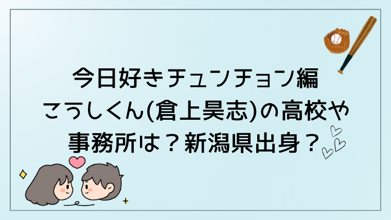 今日好きチュンチョン編こうしくん(倉上昊志)の高校や事務所は？新潟県出身？