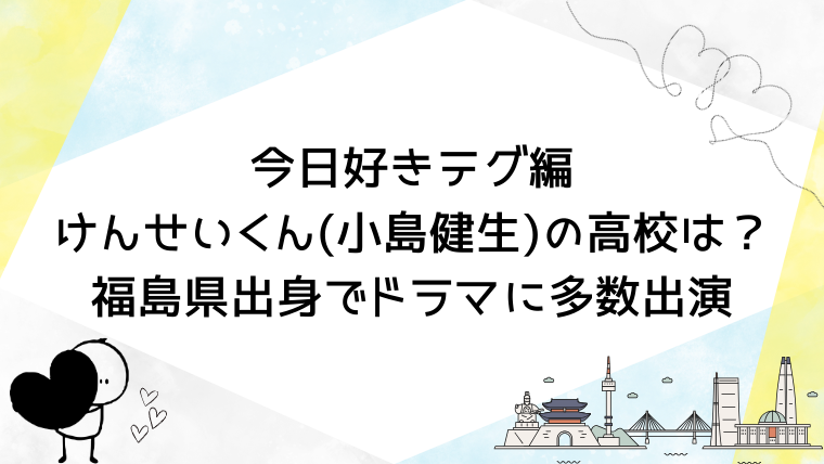 今日好きテグ編けんせいくん(小島健生)の高校は？福島県出身でドラマに多数出演
