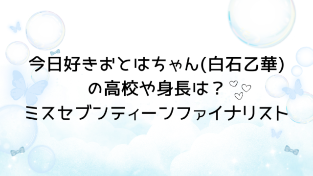 今日好き卒業編2026おとはちゃん(白石乙華)の高校や身長は？ミスセブンティーンファイナリスト