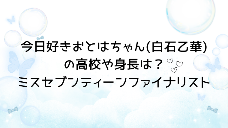 今日好き卒業編2026おとはちゃん(白石乙華)の高校や身長は？ミスセブンティーンファイナリスト