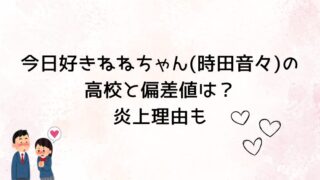 今日好き卒業編2026ねねちゃん(時田音々)の高校と偏差値は？炎上理由も