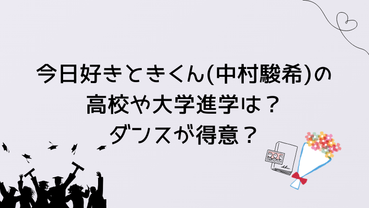 今日好き卒業編2026ときくん(中村駿希)の高校や大学進学は？ダンスが得意？