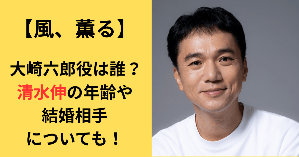 【風、薫る】大崎六郎役は誰？清水伸の年齢や結婚相手についても！